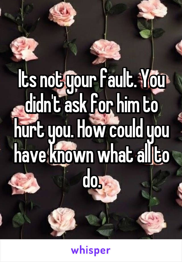 Its not your fault. You didn't ask for him to hurt you. How could you have known what all to do.
