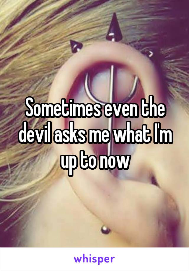 Sometimes even the devil asks me what I'm up to now