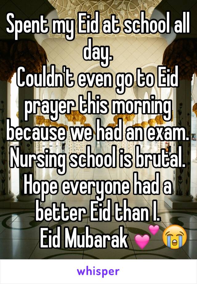 Spent my Eid at school all day.
Couldn't even go to Eid prayer this morning because we had an exam. 
Nursing school is brutal. Hope everyone had a better Eid than I. 
        Eid Mubarak 💕😭