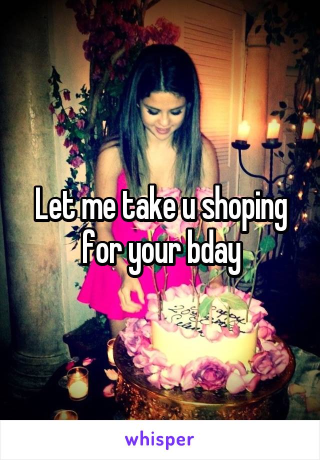 Let me take u shoping for your bday