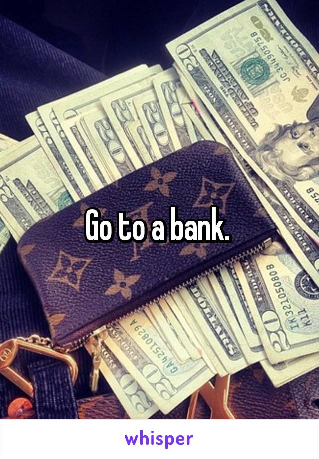 Go to a bank. 