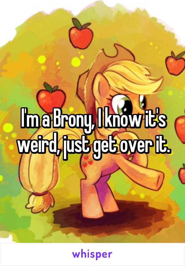 I'm a Brony, I know it's weird, just get over it.