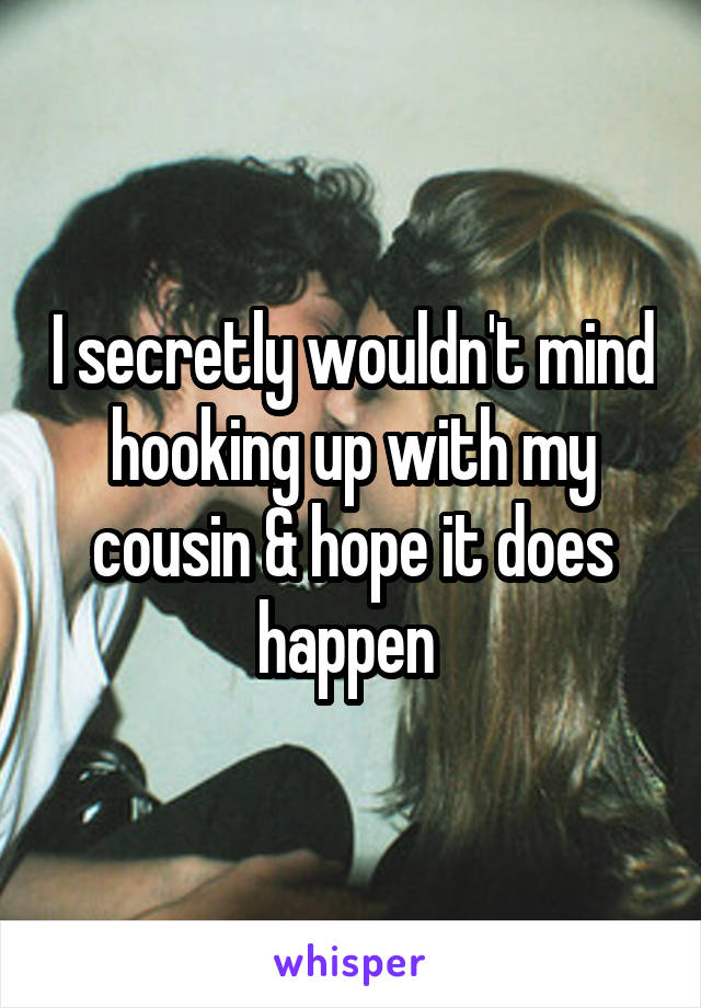 I secretly wouldn't mind hooking up with my cousin & hope it does happen 