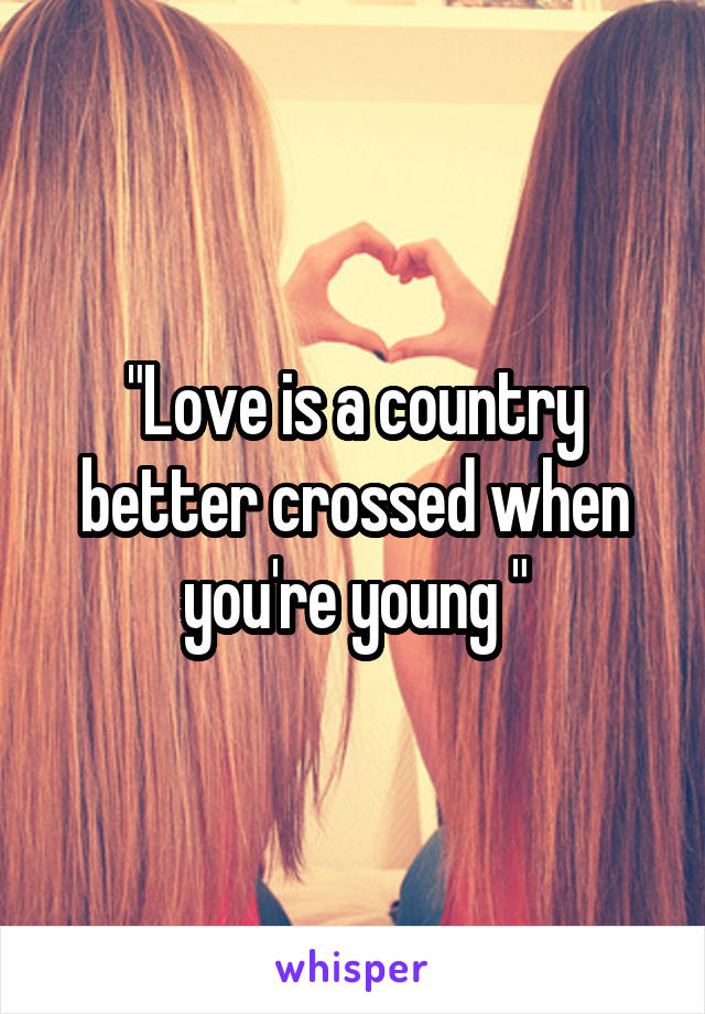 "Love is a country better crossed when you're young "