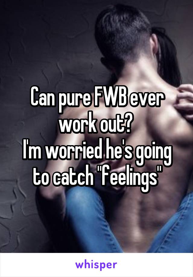 Can pure FWB ever work out? 
I'm worried he's going to catch "feelings"