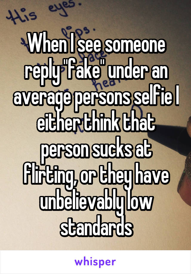 When I see someone reply "fake" under an average persons selfie I either think that person sucks at flirting, or they have unbelievably low standards
