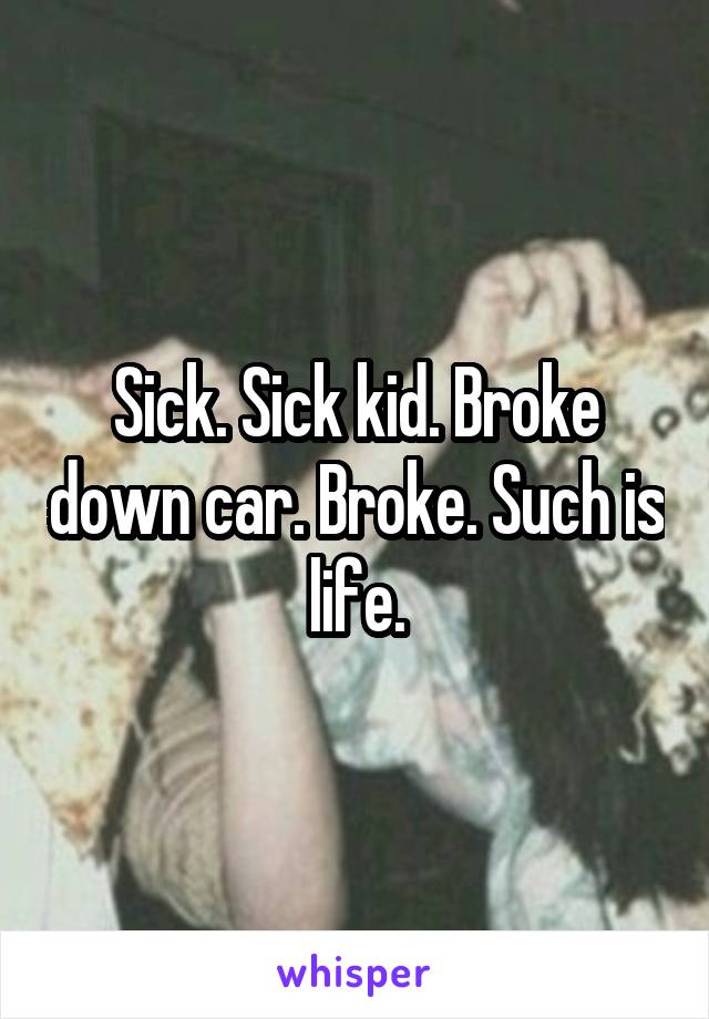 Sick. Sick kid. Broke down car. Broke. Such is life.