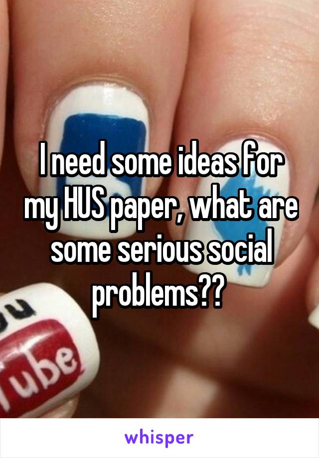 I need some ideas for my HUS paper, what are some serious social problems?? 
