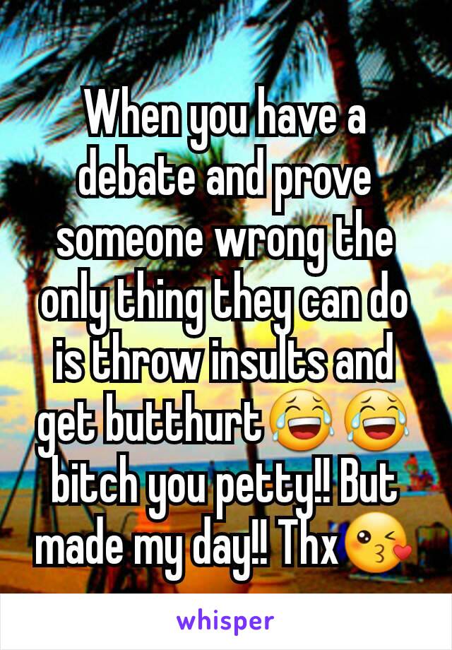 When you have a debate and prove someone wrong the only thing they can do is throw insults and get butthurt😂😂 bitch you petty!! But made my day!! Thx😘