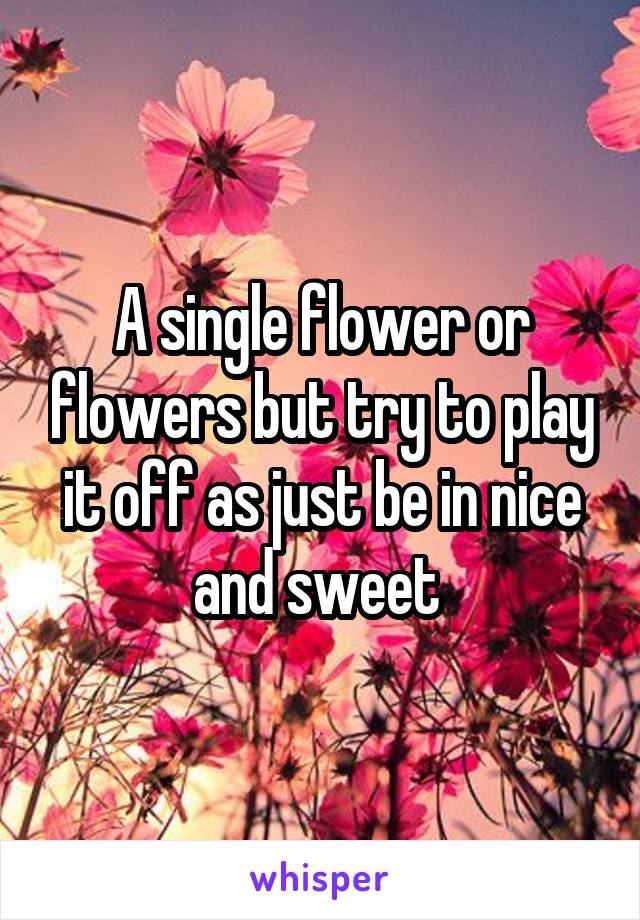 A single flower or flowers but try to play it off as just be in nice and sweet 