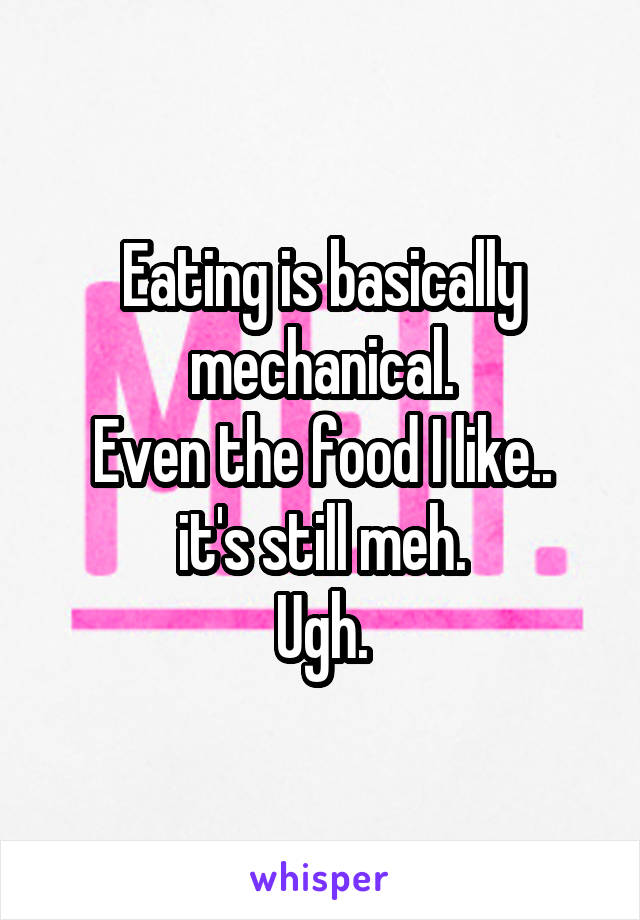 Eating is basically mechanical.
Even the food I like.. it's still meh.
Ugh.