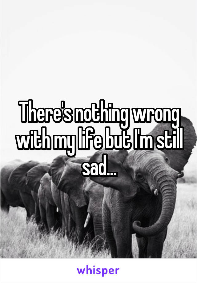 There's nothing wrong with my life but I'm still sad...