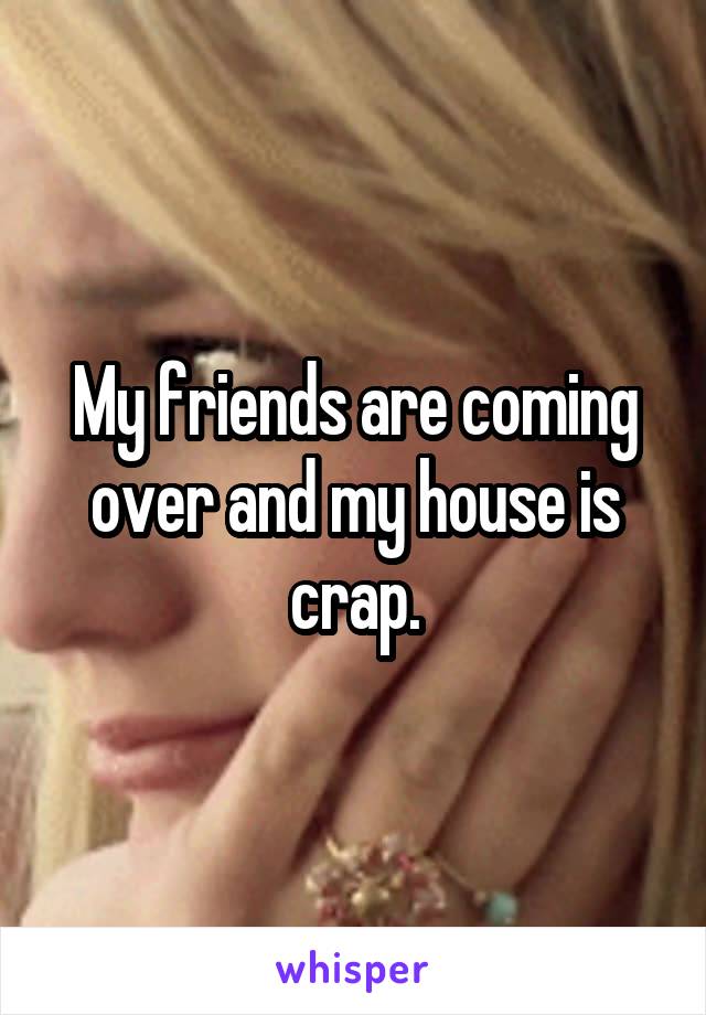 My friends are coming over and my house is crap.