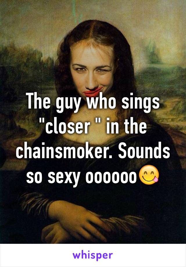 The guy who sings "closer " in the chainsmoker. Sounds so sexy oooooo😋