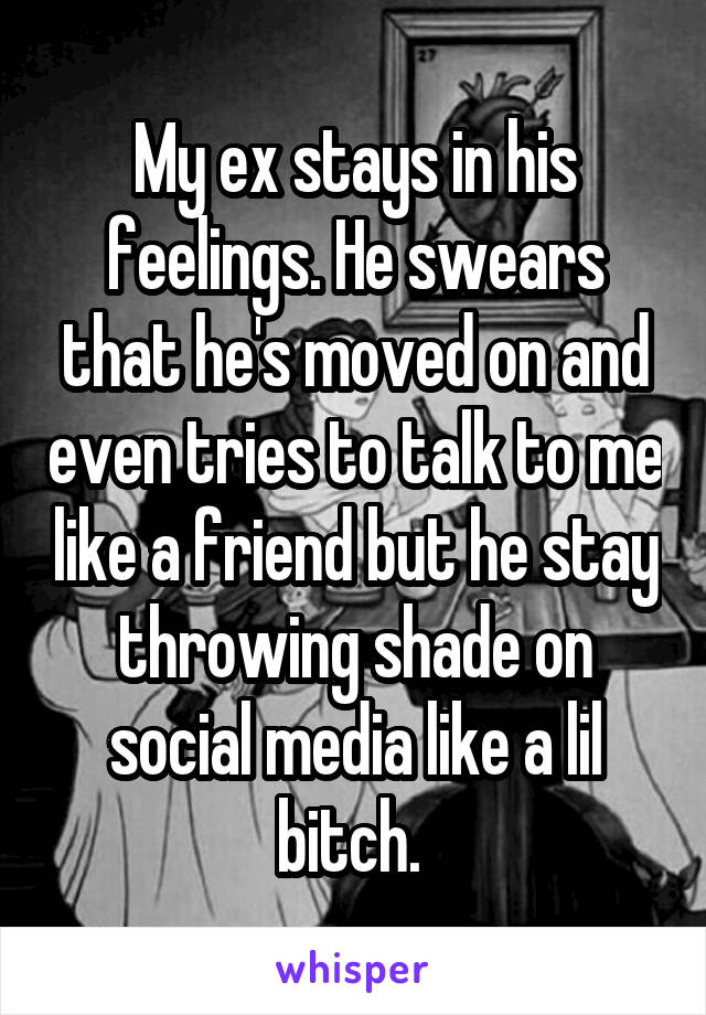 My ex stays in his feelings. He swears that he's moved on and even tries to talk to me like a friend but he stay throwing shade on social media like a lil bitch. 