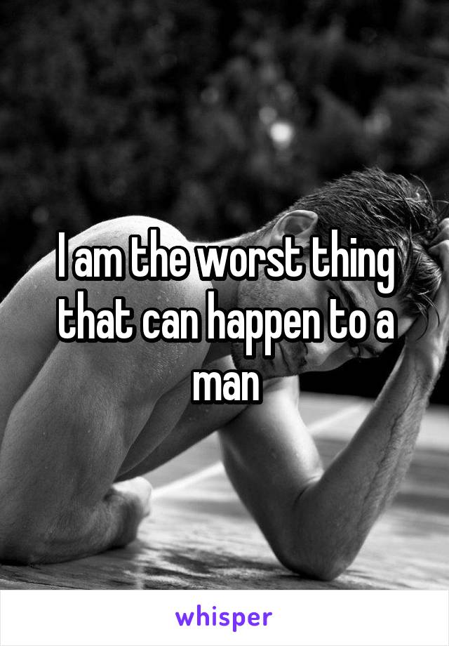 I am the worst thing that can happen to a man