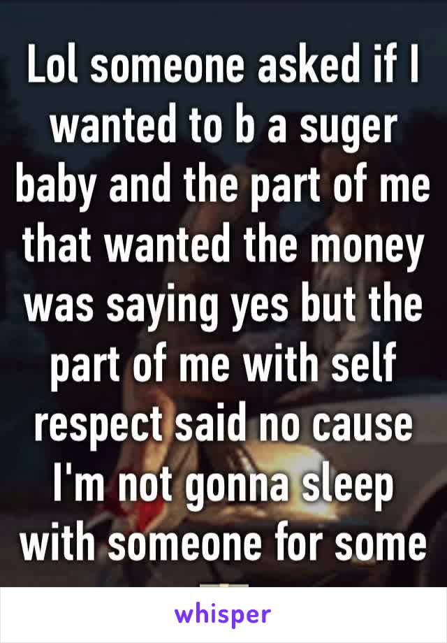 Lol someone asked if I wanted to b a suger baby and the part of me that wanted the money was saying yes but the part of me with self respect said no cause I'm not gonna sleep with someone for some 💵
