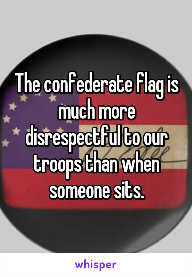 The confederate flag is much more disrespectful to our troops than when someone sits.
