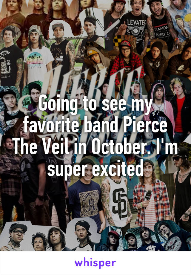 Going to see my favorite band Pierce The Veil in October. I'm super excited