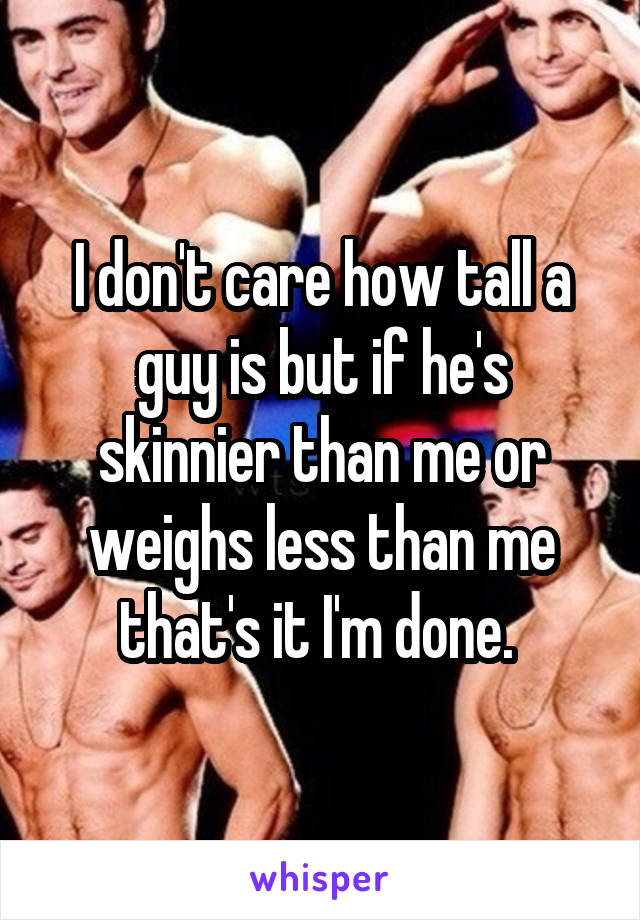 I don't care how tall a guy is but if he's skinnier than me or weighs less than me that's it I'm done. 