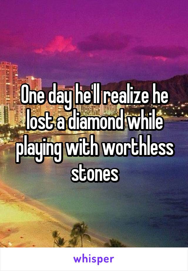 One day he'll realize he lost a diamond while playing with worthless stones
