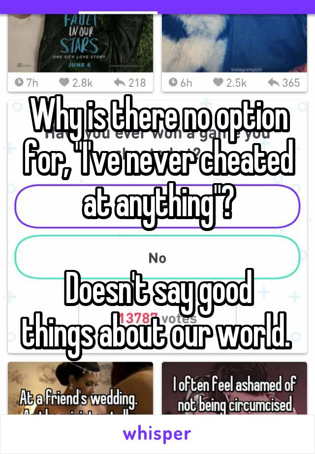 Why is there no option for, "I've never cheated at anything"?

Doesn't say good things about our world. 