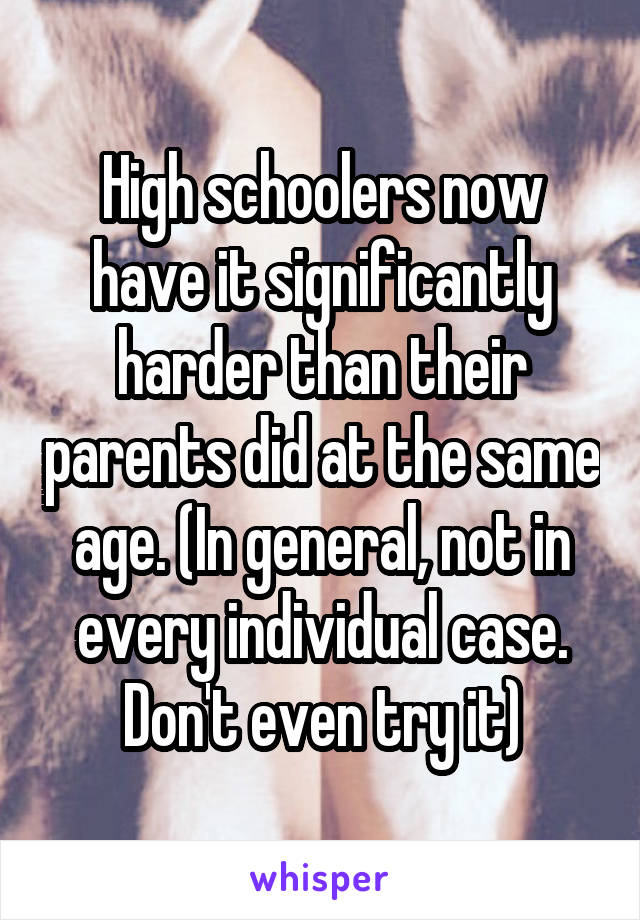 High schoolers now have it significantly harder than their parents did at the same age. (In general, not in every individual case. Don't even try it)