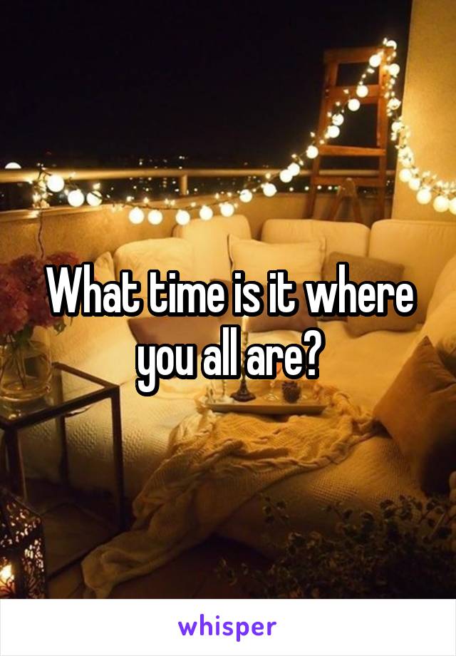 What time is it where you all are?
