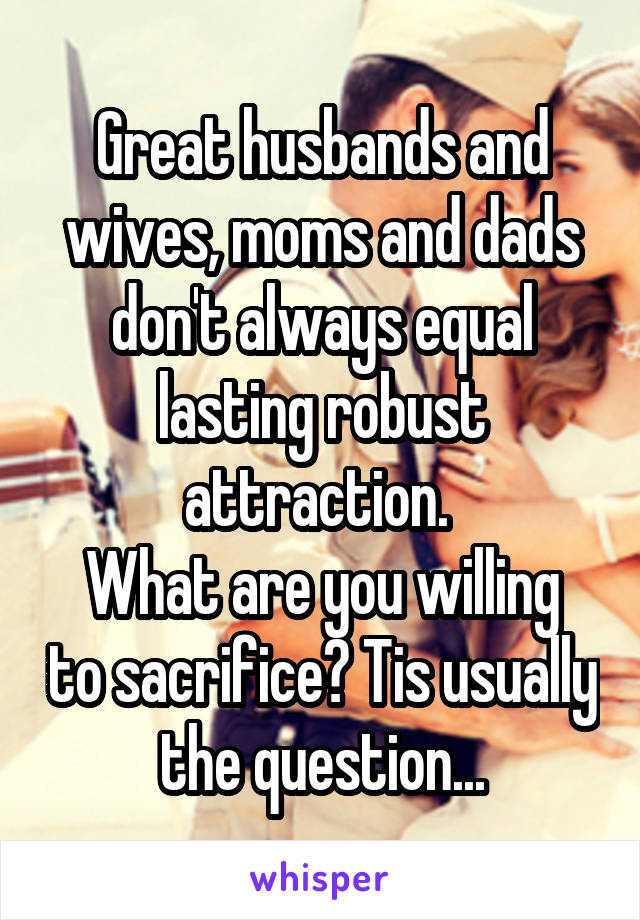 Great husbands and wives, moms and dads don't always equal lasting robust attraction. 
What are you willing to sacrifice? Tis usually the question...