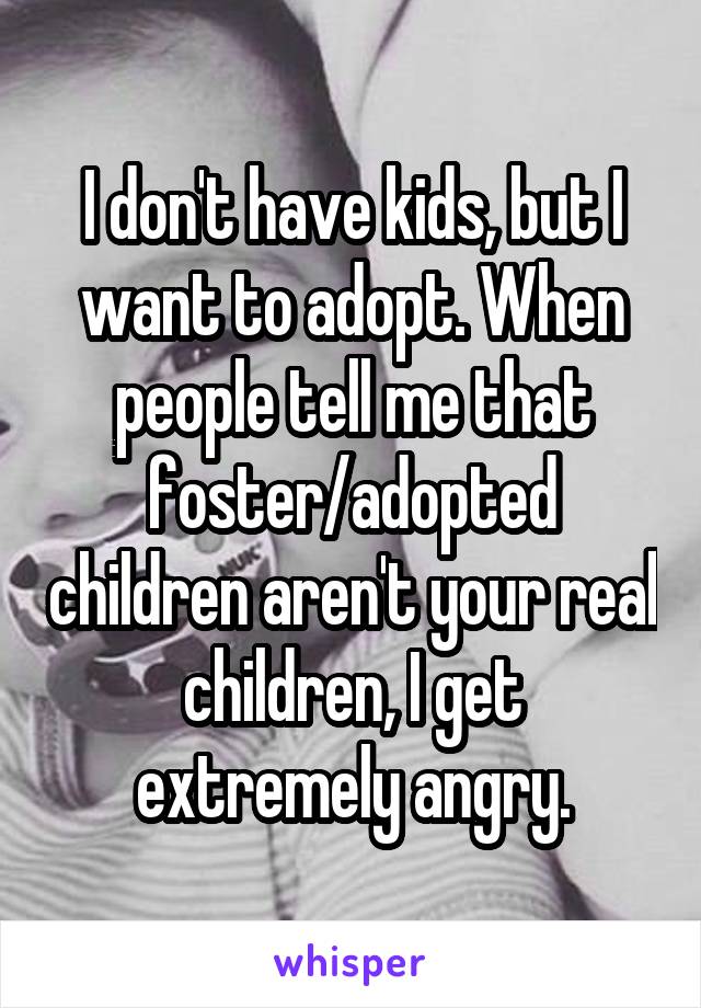 I don't have kids, but I want to adopt. When people tell me that foster/adopted children aren't your real children, I get extremely angry.