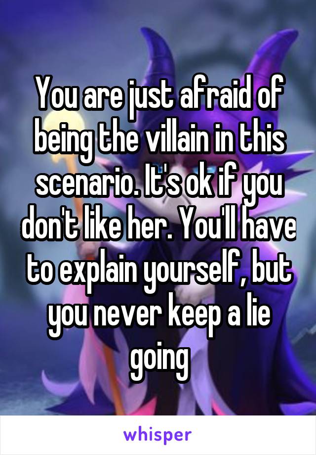 You are just afraid of being the villain in this scenario. It's ok if you don't like her. You'll have to explain yourself, but you never keep a lie going