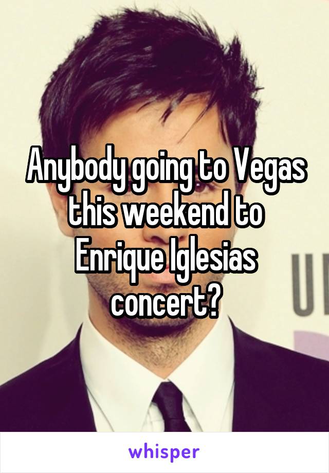 Anybody going to Vegas this weekend to Enrique Iglesias concert?