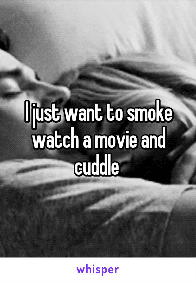 I just want to smoke watch a movie and cuddle 