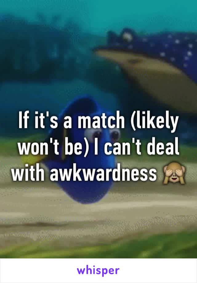 If it's a match (likely won't be) I can't deal with awkwardness 🙈