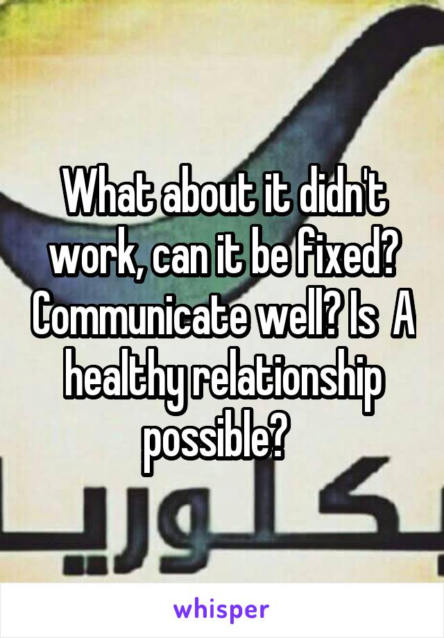 What about it didn't work, can it be fixed? Communicate well? Is  A healthy relationship possible?  
