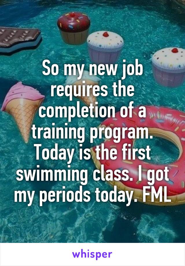 So my new job requires the completion of a training program. Today is the first swimming class. I got my periods today. FML