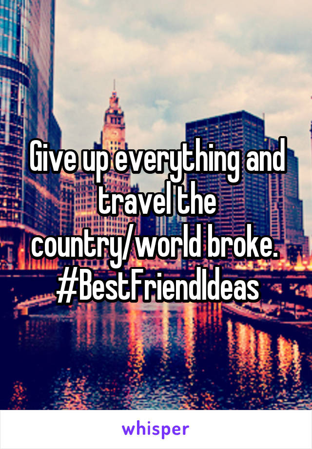Give up everything and travel the country/world broke. 
#BestFriendIdeas