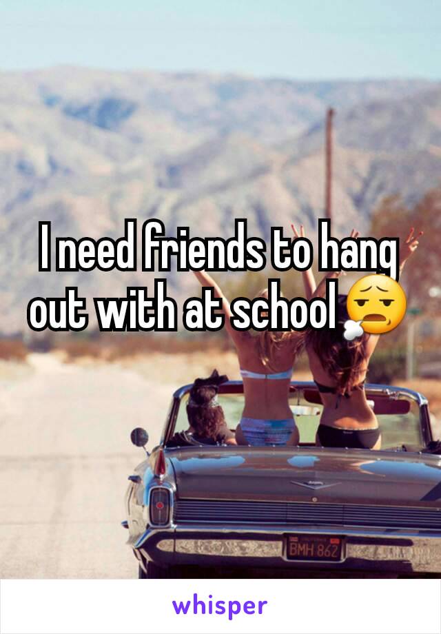 I need friends to hang out with at school😧