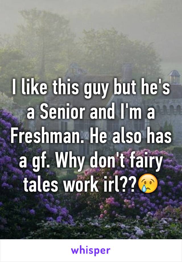 I like this guy but he's a Senior and I'm a Freshman. He also has a gf. Why don't fairy tales work irl??😢