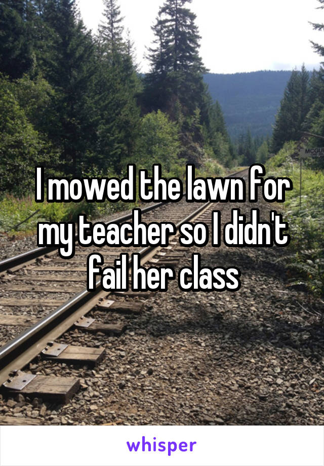 I mowed the lawn for my teacher so I didn't fail her class
