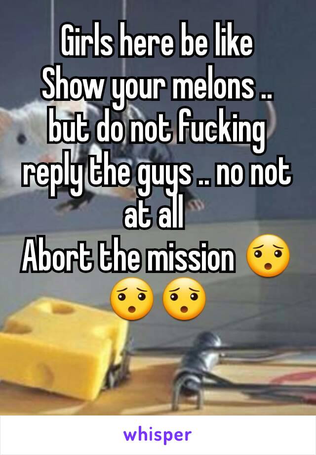 Girls here be like
Show your melons .. but do not fucking reply the guys .. no not at all 
Abort the mission 😯😯😯
