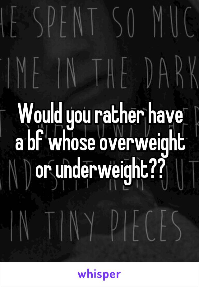 Would you rather have a bf whose overweight or underweight??
