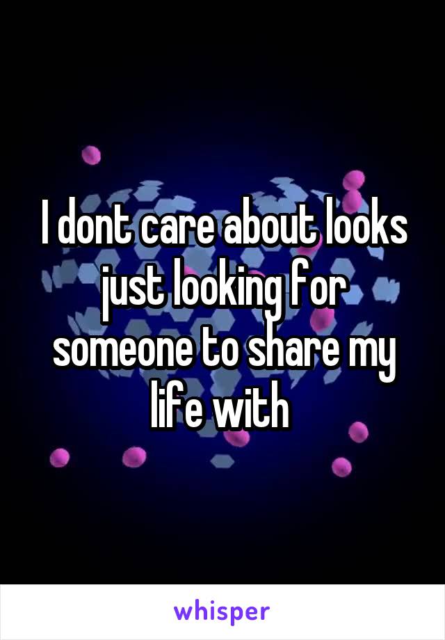 I dont care about looks just looking for someone to share my life with 