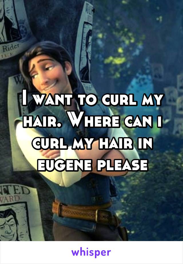 I want to curl my hair. Where can i curl my hair in eugene please