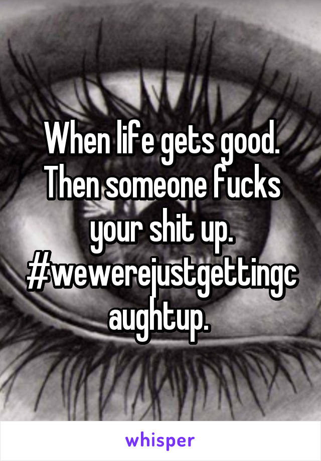 When life gets good. Then someone fucks your shit up. #wewerejustgettingcaughtup. 