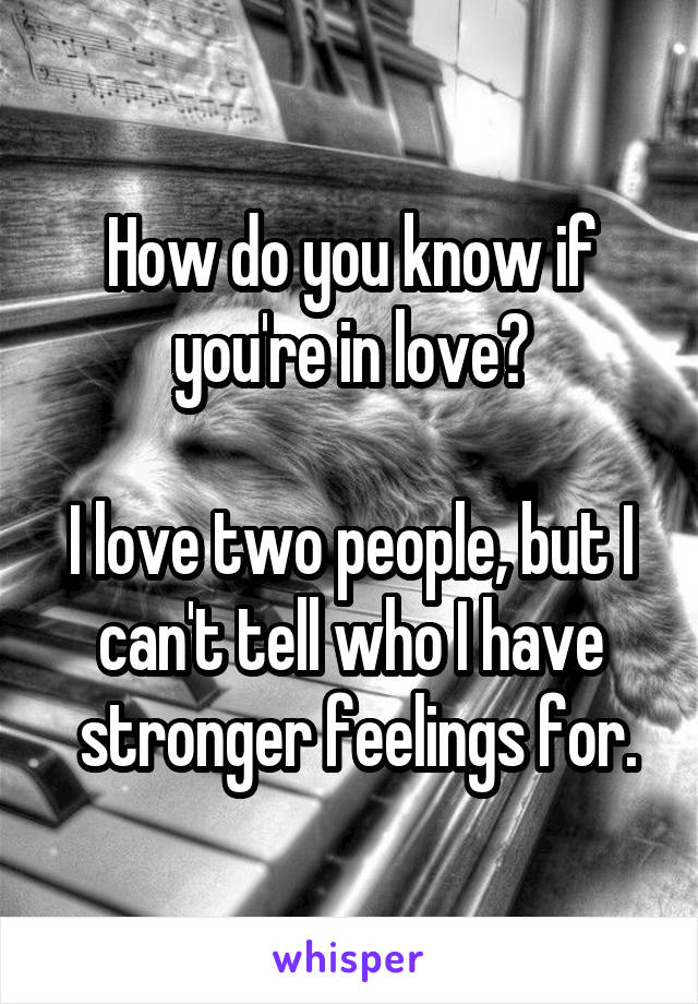 How do you know if you're in love?

I love two people, but I can't tell who I have
 stronger feelings for.