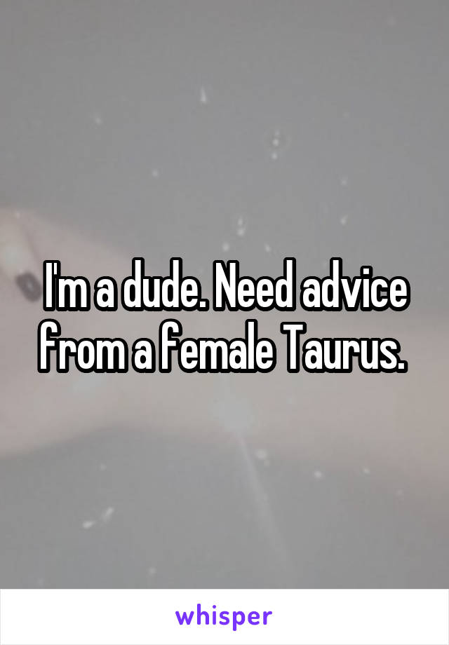 I'm a dude. Need advice from a female Taurus. 