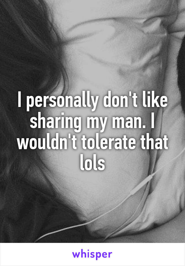 I personally don't like sharing my man. I wouldn't tolerate that lols