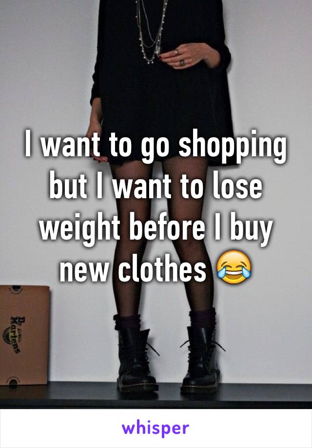I want to go shopping but I want to lose weight before I buy new clothes 😂