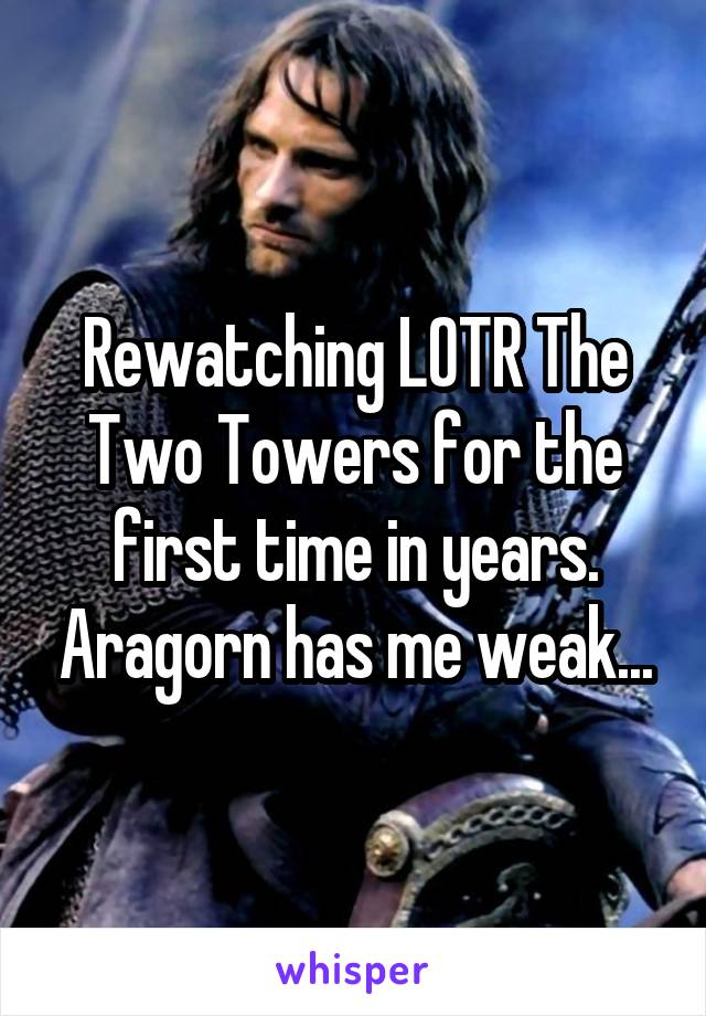 Rewatching LOTR The Two Towers for the first time in years. Aragorn has me weak...